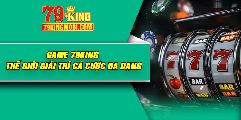 Game 79King – Thế Giới Giải Trí Cá Cược Đa Dạng